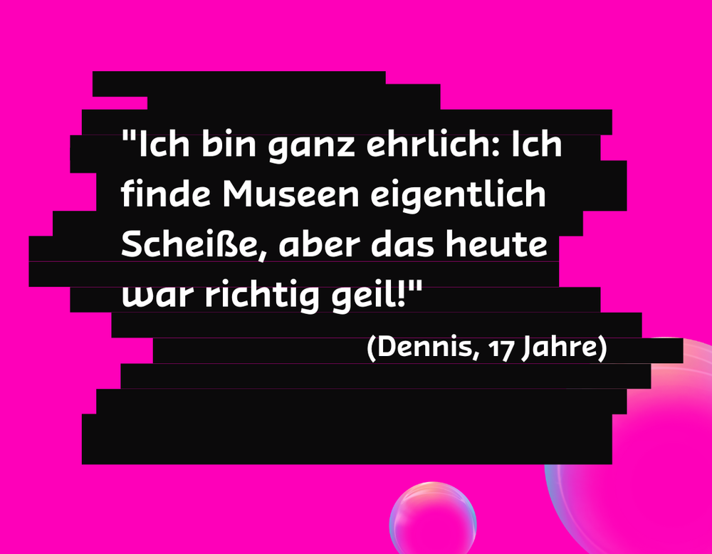 "Ich bin ganz ehrlich: Ich finde Museen eigentlich Scheiße, aber das heute war richtig geil!" - Dennis 17 Jahre